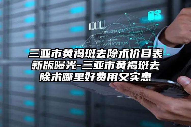 三亚市黄褐斑去除术价目表新版曝光-三亚市黄褐斑去除术哪里好费用又实惠