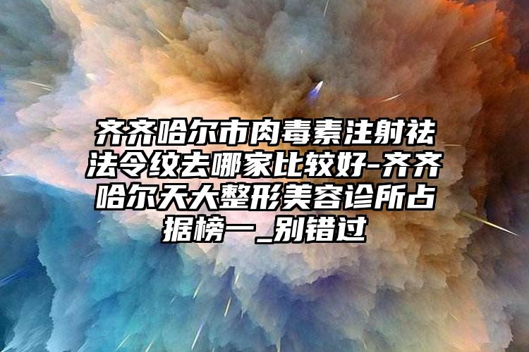 齐齐哈尔市肉毒素注射祛法令纹去哪家比较好-齐齐哈尔天大整形美容诊所占据榜一_别错过